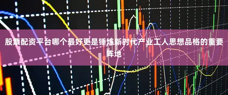 股票配资平台哪个最好更是锤炼新时代产业工人思想品格的重要阵地