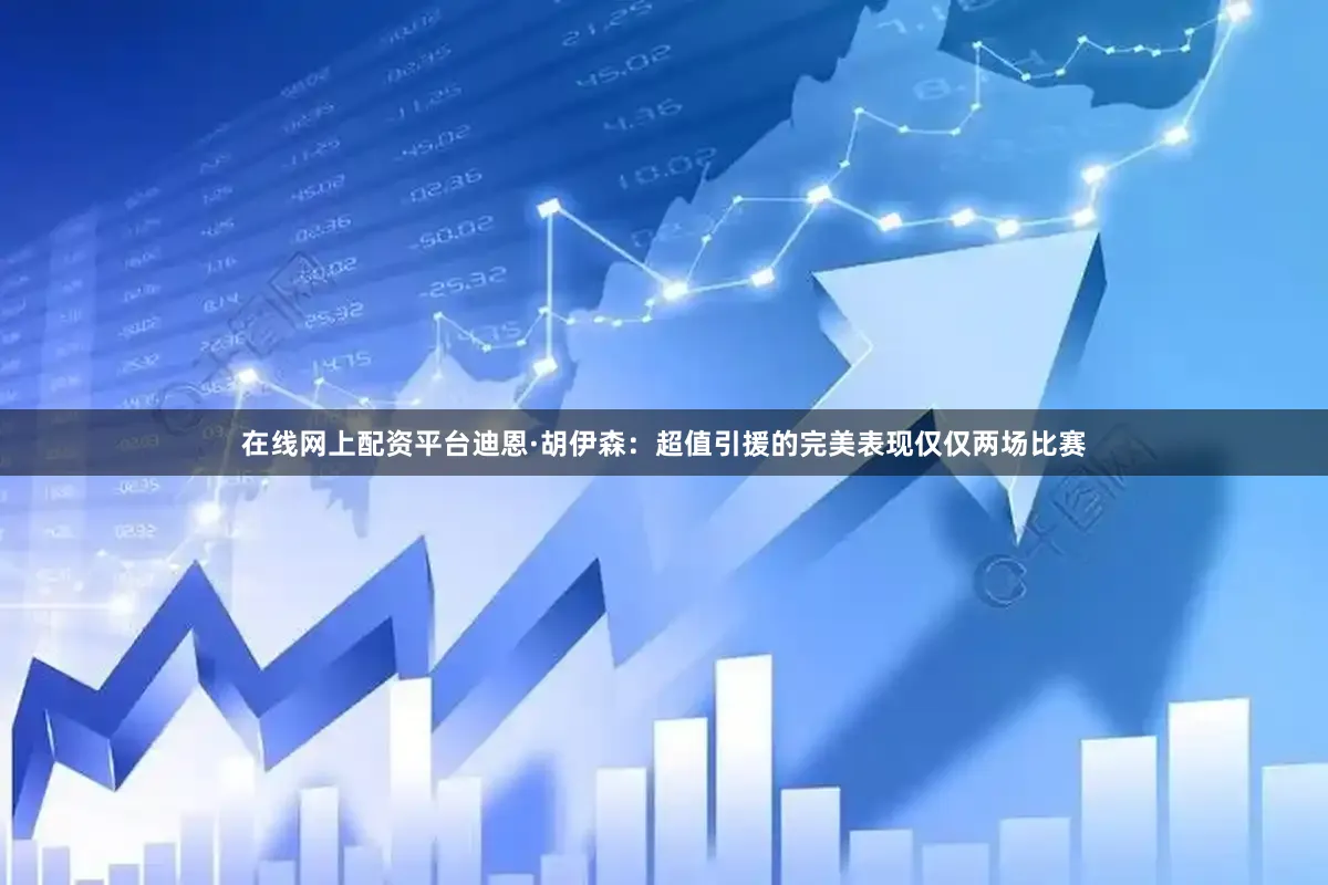 在线网上配资平台迪恩·胡伊森：超值引援的完美表现仅仅两场比赛