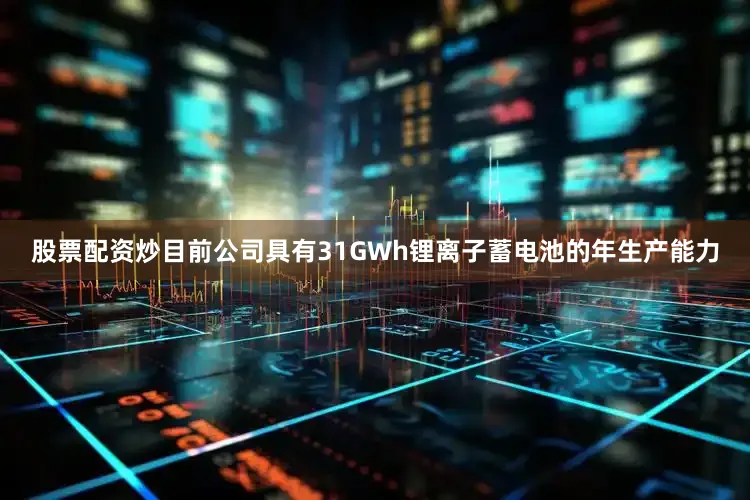 股票配资炒目前公司具有31GWh锂离子蓄电池的年生产能力