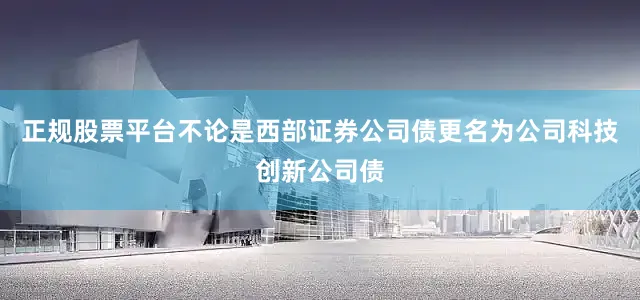 正规股票平台不论是西部证券公司债更名为公司科技创新公司债