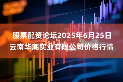 股票配资论坛2025年6月25日云南华潮实业有限公司价格行情