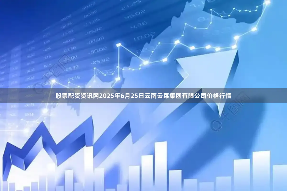股票配资资讯网2025年6月25日云南云菜集团有限公司价格行情