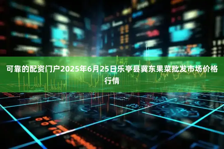 可靠的配资门户2025年6月25日乐亭县冀东果菜批发市场价格行情