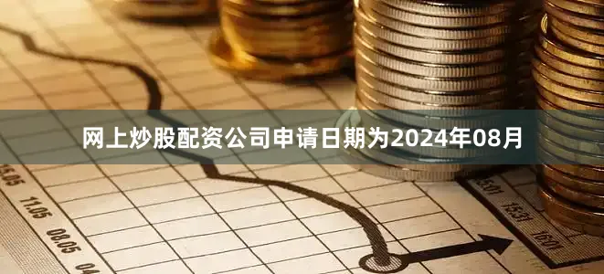 网上炒股配资公司申请日期为2024年08月