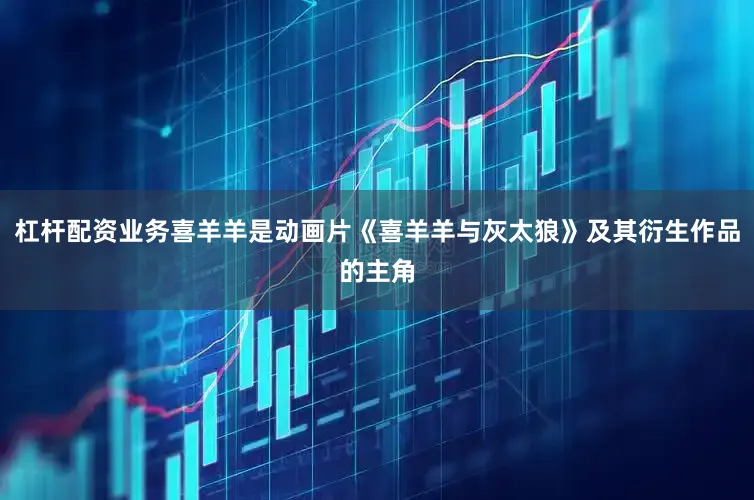 杠杆配资业务喜羊羊是动画片《喜羊羊与灰太狼》及其衍生作品的主角