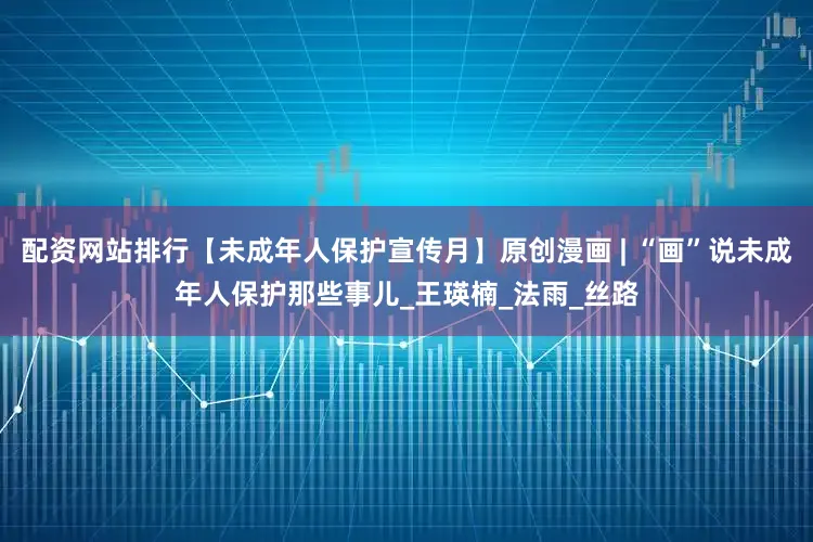 配资网站排行【未成年人保护宣传月】原创漫画 | “画”说未成年人保护那些事儿_王瑛楠_法雨_丝路
