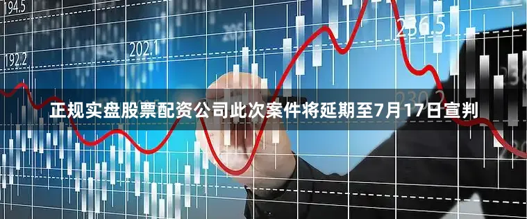正规实盘股票配资公司此次案件将延期至7月17日宣判