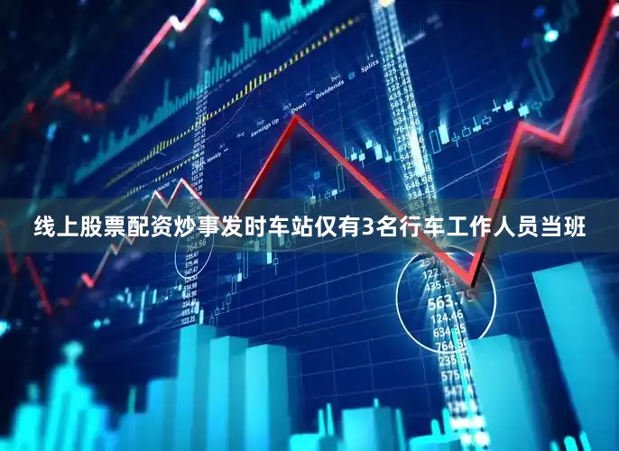 线上股票配资炒事发时车站仅有3名行车工作人员当班
