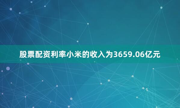 股票配资利率小米的收入为3659.06亿元