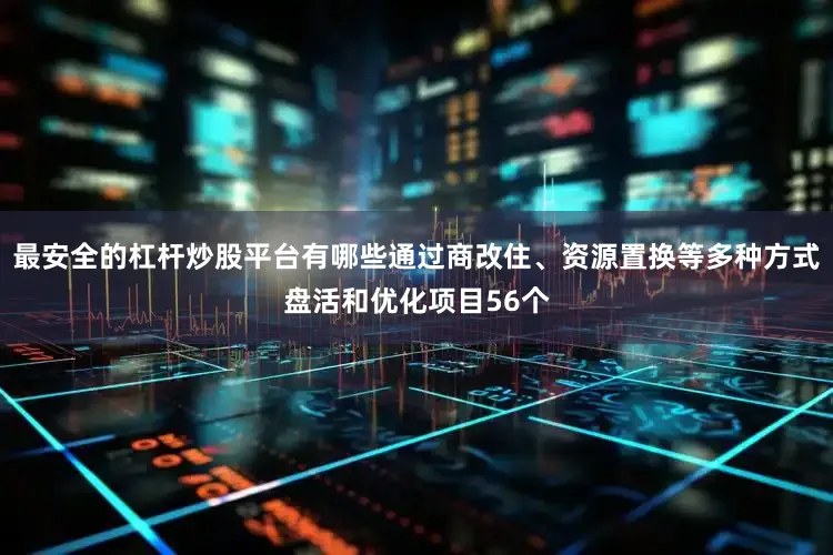 最安全的杠杆炒股平台有哪些通过商改住、资源置换等多种方式盘活和优化项目56个
