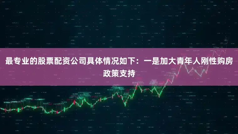 最专业的股票配资公司具体情况如下：一是加大青年人刚性购房政策支持