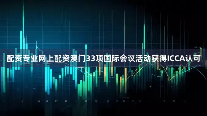 配资专业网上配资澳门33项国际会议活动获得ICCA认可