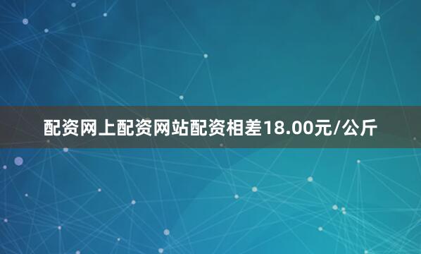 配资网上配资网站配资相差18.00元/公斤