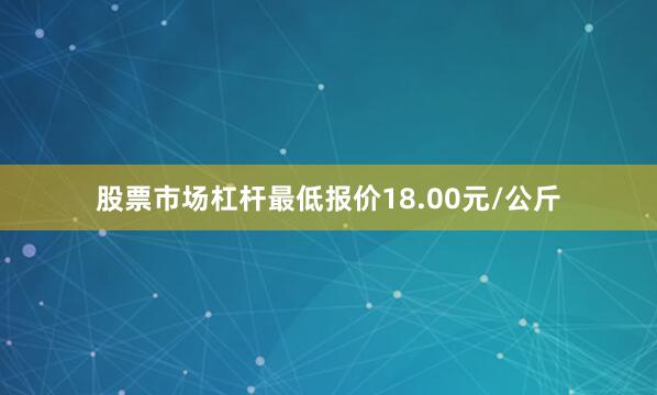 股票市场杠杆最低报价18.00元/公斤