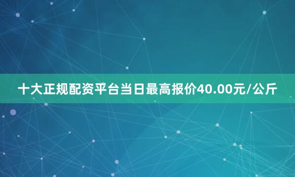 十大正规配资平台当日最高报价40.00元/公斤
