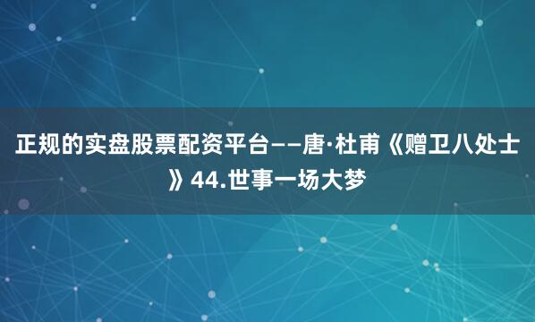 正规的实盘股票配资平台——唐·杜甫《赠卫八处士》44.世事一场大梦
