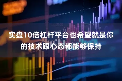 实盘10倍杠杆平台也希望就是你的技术跟心态都能够保持