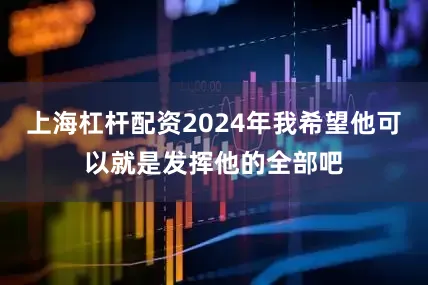 上海杠杆配资2024年我希望他可以就是发挥他的全部吧