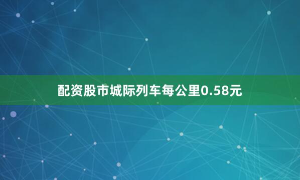 配资股市城际列车每公里0.58元