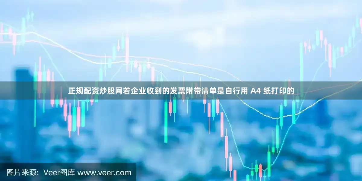 正规配资炒股网若企业收到的发票附带清单是自行用 A4 纸打印的