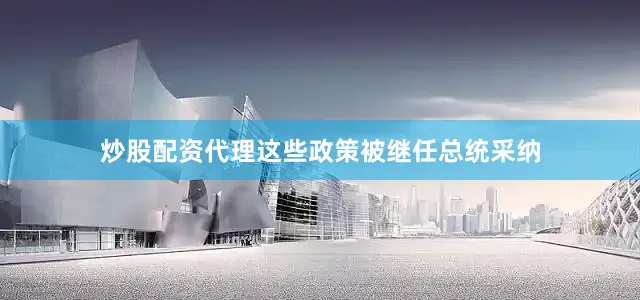 炒股配资代理这些政策被继任总统采纳
