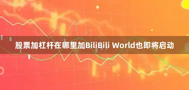 股票加杠杆在哪里加BiliBili World也即将启动