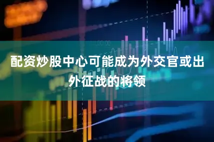 配资炒股中心可能成为外交官或出外征战的将领