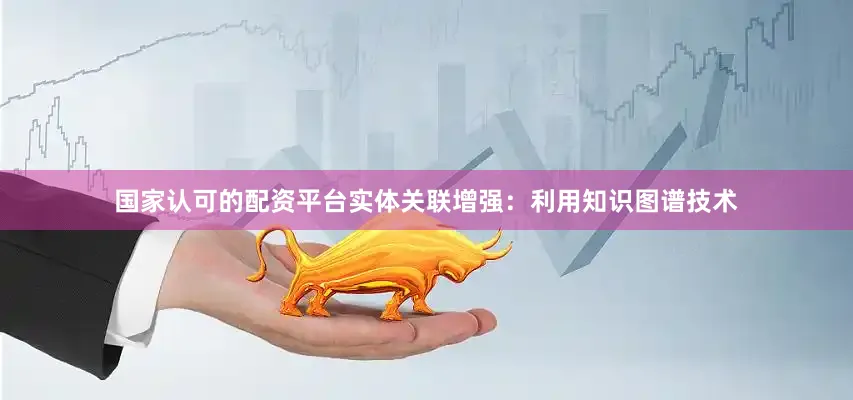 国家认可的配资平台实体关联增强：利用知识图谱技术