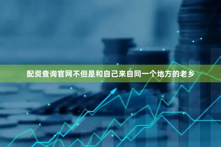配资查询官网不但是和自己来自同一个地方的老乡