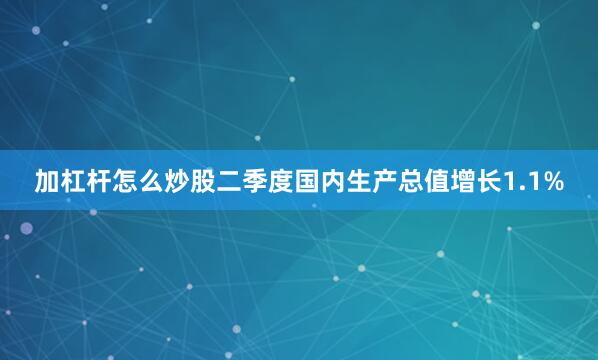 加杠杆怎么炒股二季度国内生产总值增长1.1%