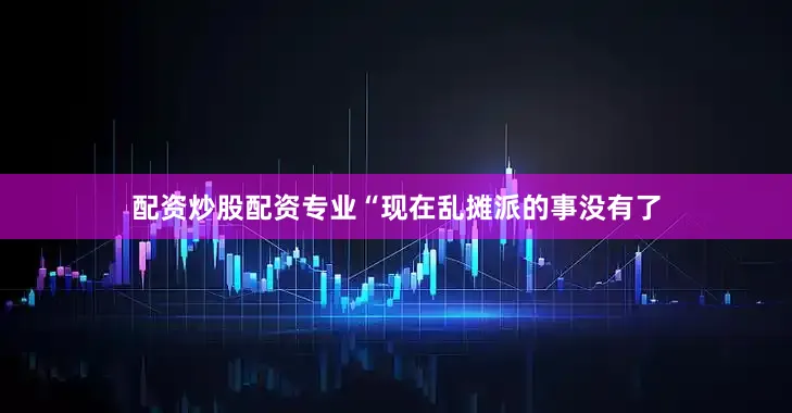 配资炒股配资专业“现在乱摊派的事没有了