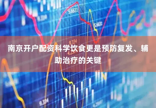 南京开户配资科学饮食更是预防复发、辅助治疗的关键