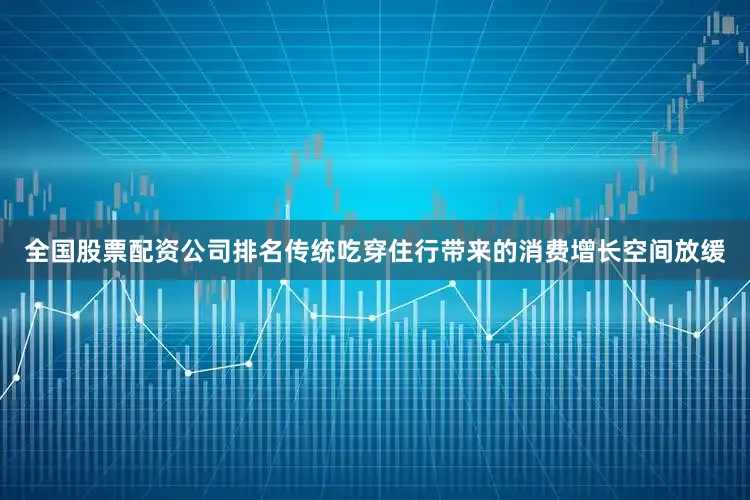 全国股票配资公司排名传统吃穿住行带来的消费增长空间放缓