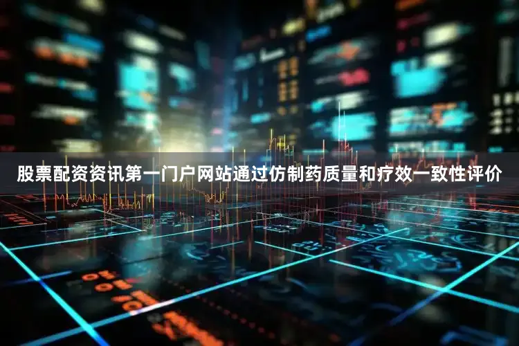 股票配资资讯第一门户网站通过仿制药质量和疗效一致性评价