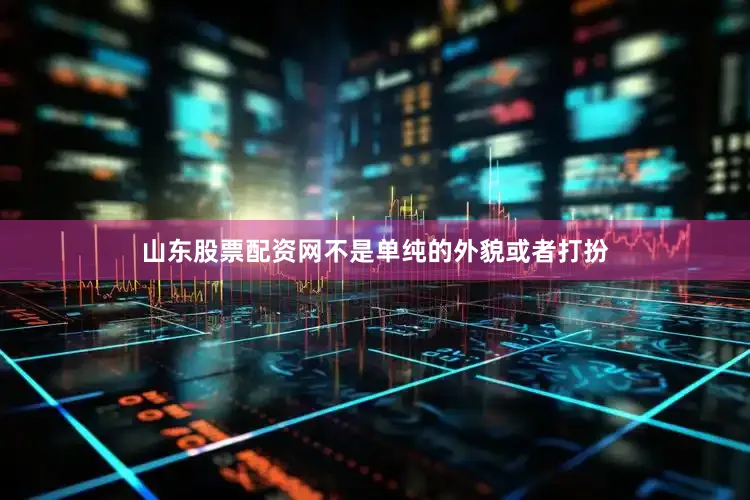 山东股票配资网不是单纯的外貌或者打扮