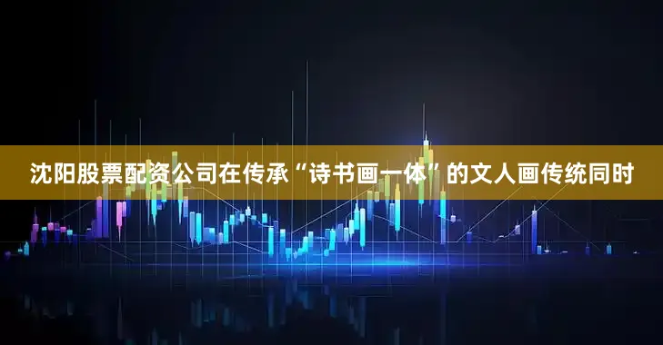 沈阳股票配资公司在传承“诗书画一体”的文人画传统同时