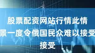 股票配资网站行情此情景一度令俄国民众难以接受