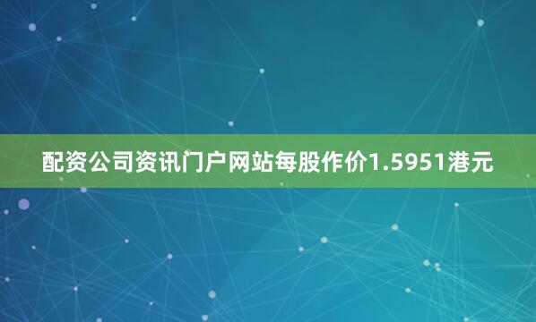 配资公司资讯门户网站每股作价1.5951港元