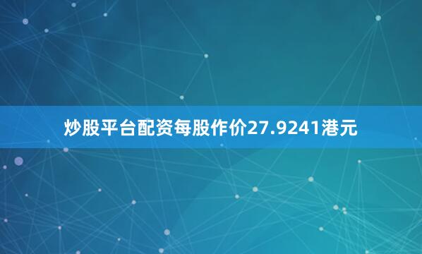炒股平台配资每股作价27.9241港元