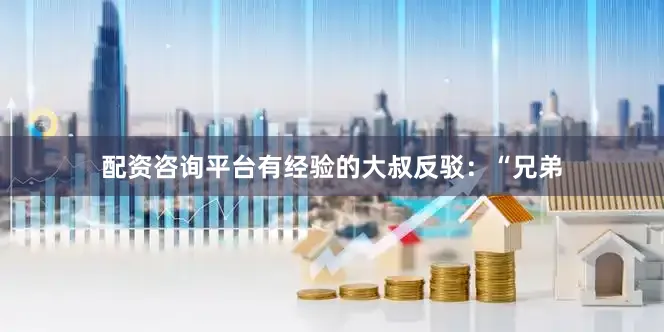 配资咨询平台有经验的大叔反驳：“兄弟