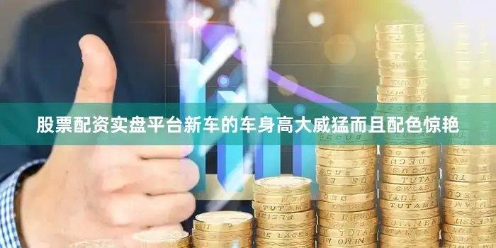 股票配资实盘平台新车的车身高大威猛而且配色惊艳