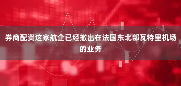 券商配资这家航企已经撤出在法国东北部瓦特里机场的业务