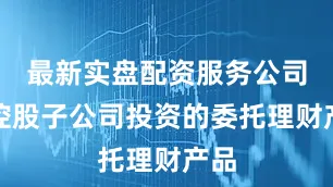 最新实盘配资服务公司及控股子公司投资的委托理财产品
