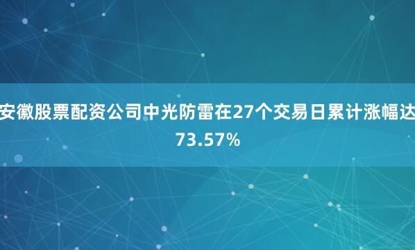 安徽股票配资公司中光防雷在27个交易日累计涨幅达73.57%