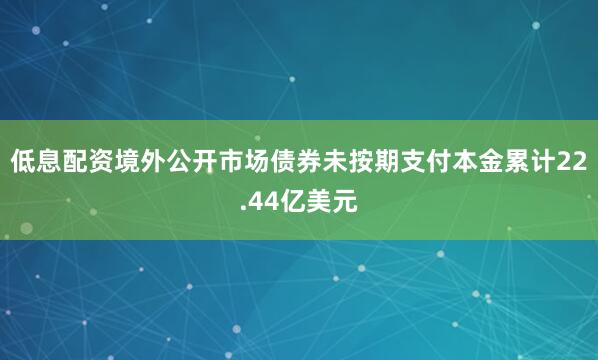 低息配资境外公开市场债券未按期支付本金累计22.44亿美元