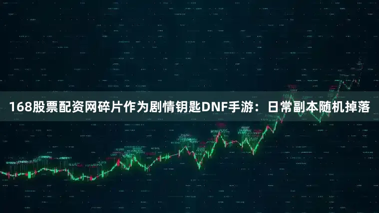 168股票配资网碎片作为剧情钥匙DNF手游：日常副本随机掉落