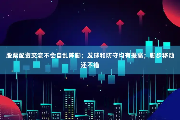 股票配资交流不会自乱阵脚；发球和防守均有提高；脚步移动还不错
