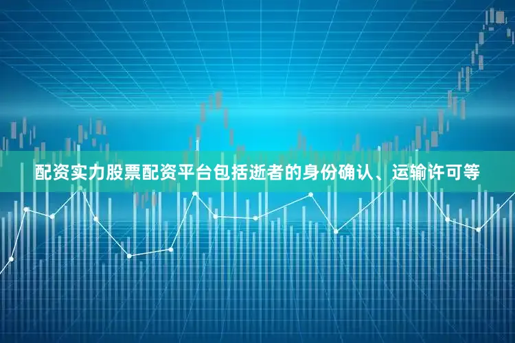 配资实力股票配资平台包括逝者的身份确认、运输许可等