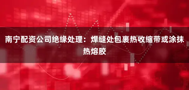 南宁配资公司绝缘处理：焊缝处包裹热收缩带或涂抹热熔胶