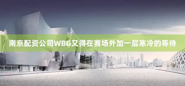 南京配资公司WBG又得在赛场外加一层寒冷的等待